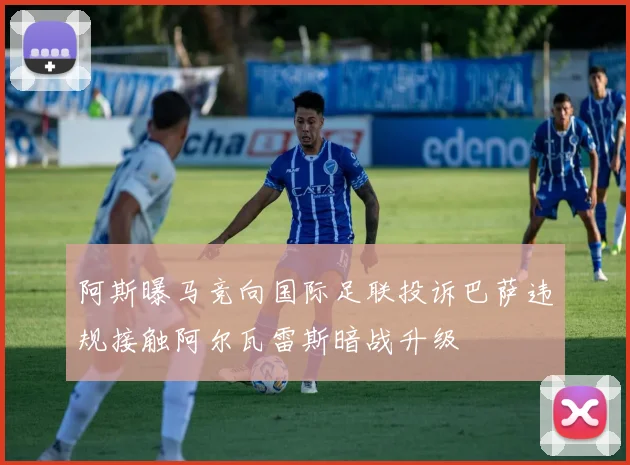 阿斯曝马竞向国际足联投诉巴萨违规接触阿尔瓦雷斯暗战升级