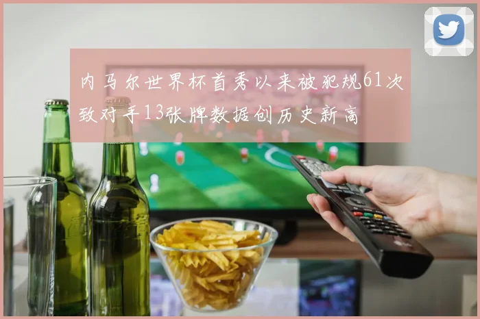 内马尔世界杯首秀以来被犯规61次致对手13张牌数据创历史新高