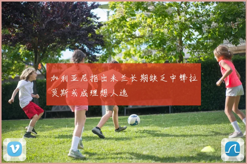 加利亚尼指出米兰长期缺乏中锋拉莫斯或成理想人选
