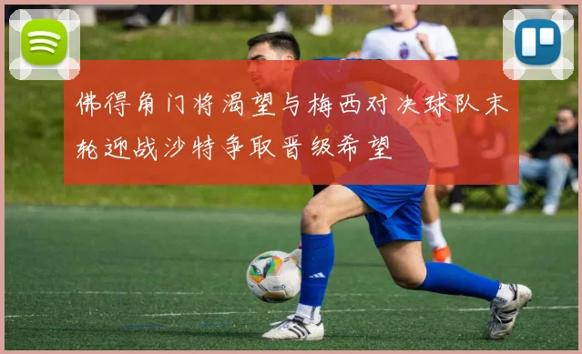 佛得角门将渴望与梅西对决球队末轮迎战沙特争取晋级希望