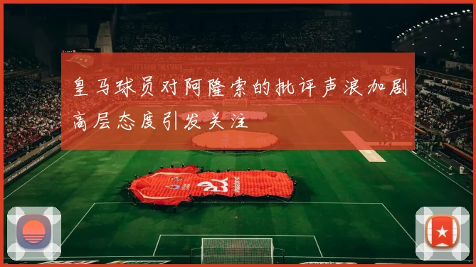 皇马球员对阿隆索的批评声浪加剧高层态度引发关注