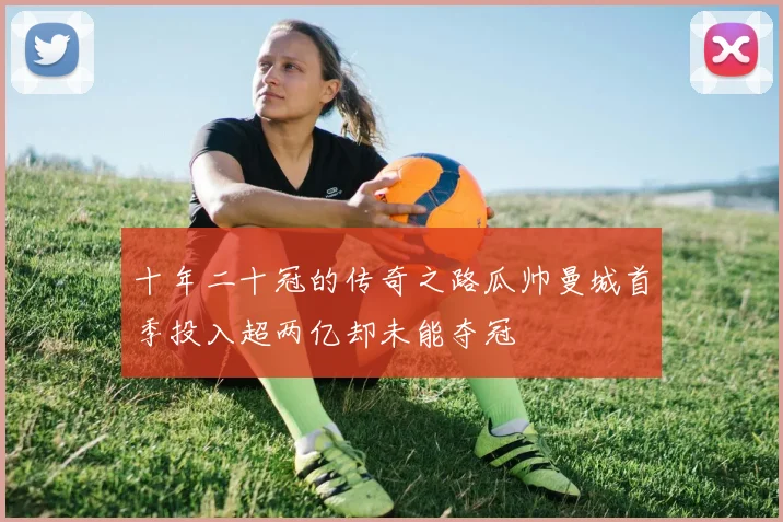 十年二十冠的传奇之路瓜帅曼城首季投入超两亿却未能夺冠