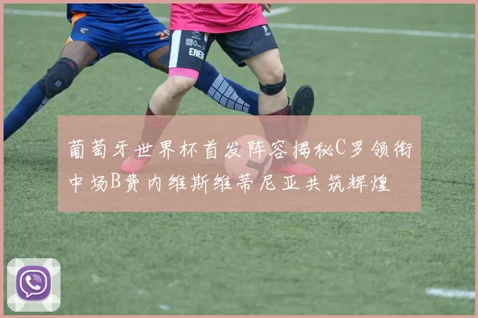 葡萄牙世界杯首发阵容揭秘C罗领衔中场B费内维斯维蒂尼亚共筑辉煌