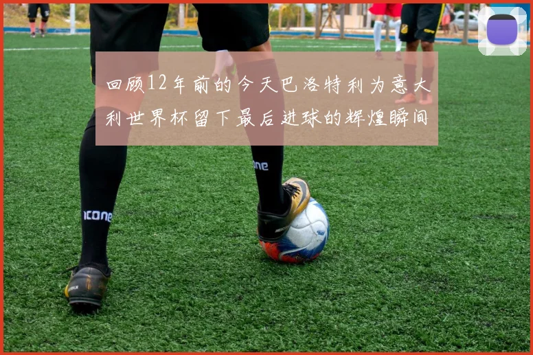 回顾12年前的今天巴洛特利为意大利世界杯留下最后进球的辉煌瞬间