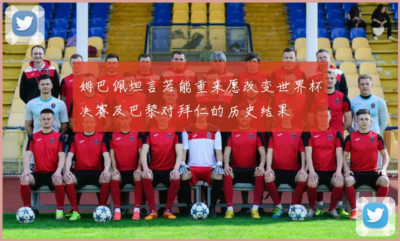 姆巴佩坦言若能重来愿改变世界杯决赛及巴黎对拜仁的历史结果