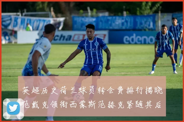 英超历史荷兰球员转会费排行揭晓范戴克领衔西蒙斯范赫克紧随其后