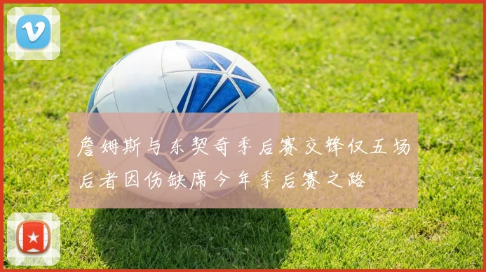 詹姆斯与东契奇季后赛交锋仅五场后者因伤缺席今年季后赛之路