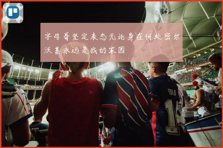 字母哥坚定表态无论身在何处密尔沃基永远是我的家园