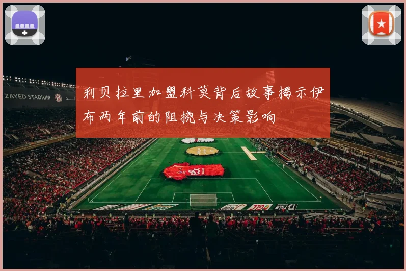 利贝拉里加盟科莫背后故事揭示伊布两年前的阻挠与决策影响