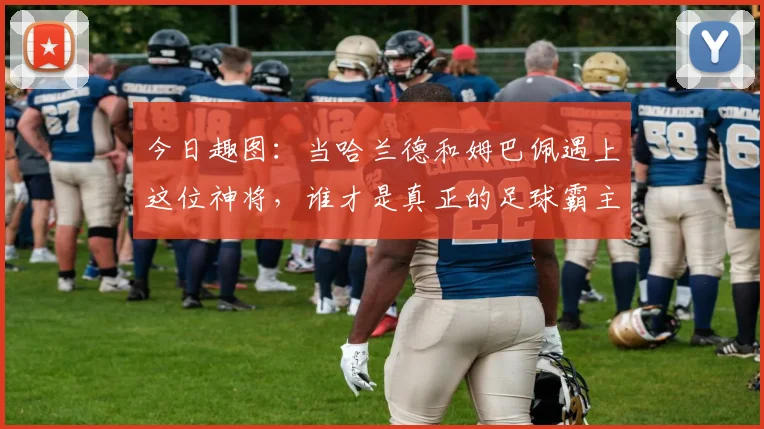 今日趣图：当哈兰德和姆巴佩遇上这位神将，谁才是真正的足球霸主