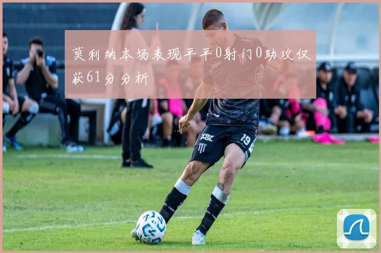 莫利纳本场表现平平0射门0助攻仅获61分分析