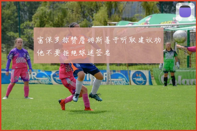 富保罗称赞詹姆斯善于听取建议劝他不要拒绝球迷签名