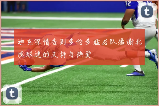 迪克深情告别多伦多猛龙队感谢北境球迷的支持与热爱