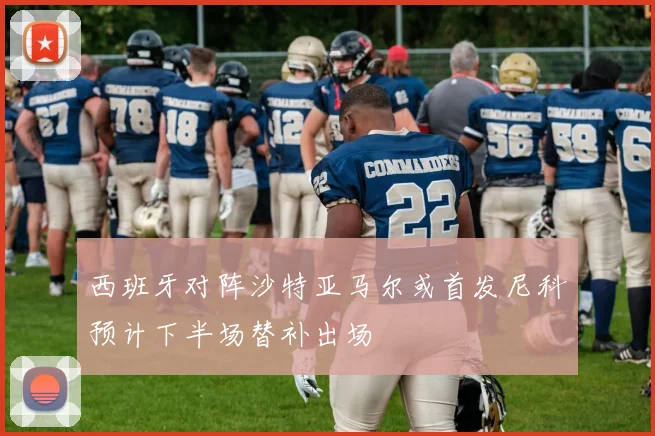 西班牙对阵沙特亚马尔或首发尼科预计下半场替补出场